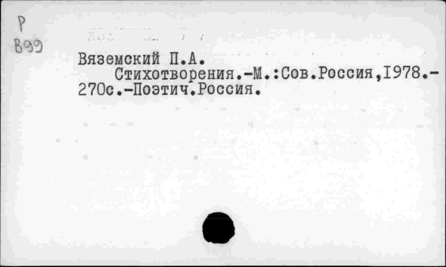 ﻿Вяземский П.А.
Стихотворения.-М.:Сов.Россия,1978. 270с.-Поэтич.Россия.